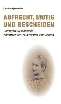 bokomslag Aufrecht, mutig und bescheiden: Hildegard Wegscheider - Kämpferin für Frauenrechte und Bildung