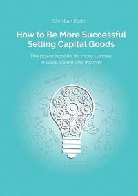 bokomslag How to Be More Successful Selling Capital Goods: A power booster to Increase your selling success, career and income