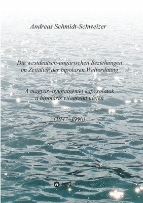 bokomslag Die westdeutsch-ungarischen Beziehungen im Zeitalter der bipolaren Weltordnung (1947-1990)     A magyar-nyugatnémet kapcsolatok a bipoláris világrend idején (1947-1990)