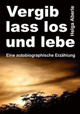 Vergib, lass los und lebe: Eine autobiographische Erzählung 1