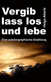 bokomslag Vergib, lass los und lebe: Eine autobiographische Erzählung