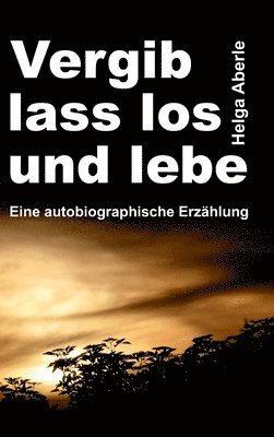 bokomslag Vergib, lass los und lebe: Eine autobiographische Erzählung