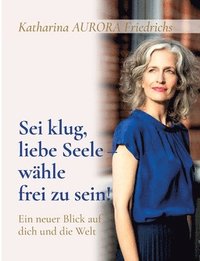 bokomslag Sei klug, liebe Seele - wähle, frei zu sein!: Ein neuer Blick auf dich und die Welt