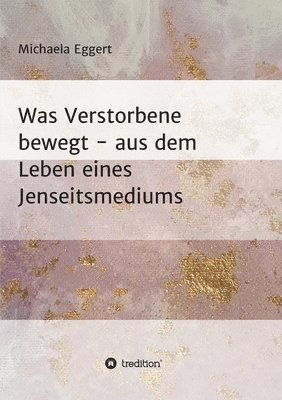 Was Verstorbene bewegt: Aus dem Leben eines Jenseitsmedium 1