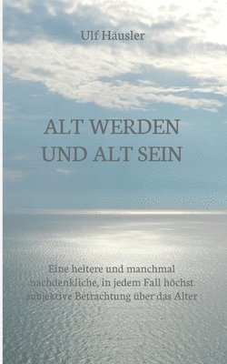 bokomslag Alt werden und alt sein: Eine heitere und manchmal nachdenkliche, in jedem Fall höchst subjektive Betrachtung über das Alter