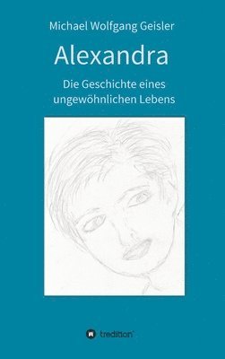 Michael Wolfgang Geisler - Alexandra - die Geschichte eines ungewöhnlichen Lebens, Inbunden