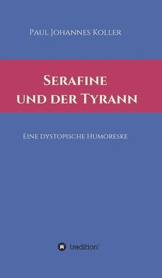 Paul Johannes Koller - Serafine und der Tyrann: Eine dystopische Humoreske, Inbunden