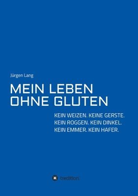 Mein Leben Ohne Gluten: Kein Weizen. Keine Gerste. Kein Roggen. Kein Dinkel. Kein Emmer. Kein Hafer. 1