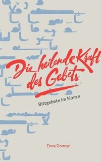 bokomslag Die heilende Kraft des Gebets: Bittgebete im Koran