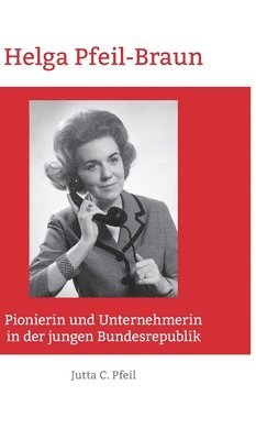 Diplom-Kauffrau Jutta C. Pfeil - Helga Pfeil-Braun: Pionierin und Unternehmerin in der jungen Bundesrepublik, Inbunden