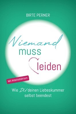 Niemand muss leiden! :Wie DU deinen Liebeskummer selbst beendest 1