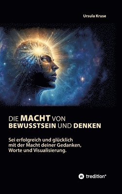 Die Macht von Bewusstsein und Denken: Sei erfolgreich und glücklich mit der Macht deiner Gedanken, Worte und Visualisierung