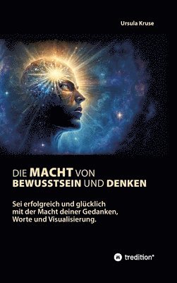 Die Macht von Bewusstsein und Denken: Sei erfolgreich und glücklich mit der Macht deiner Gedanken, Worte und Visualisierung 1