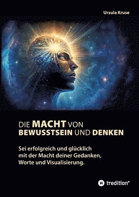 Die Macht von Bewusstsein und Denken: Sei erfolgreich und glücklich mit der Macht deiner Gedanken, Worte und Visualisierung 1