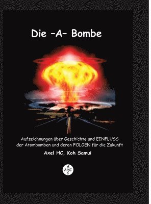 Axel Hc - Die -A-Bombe: Aufzeichnungen über Geschichte und EINFLUSS der Atombomben und deren FOLGEN für die Zukunft, Inbunden