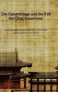 bokomslag Opiumkriege und der Fall des Qing-Imperiums - eine historische Analyse des britischen Kolonialismus in China