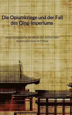 bokomslag Opiumkriege und der Fall des Qing-Imperiums - eine historische Analyse des britischen Kolonialismus in China