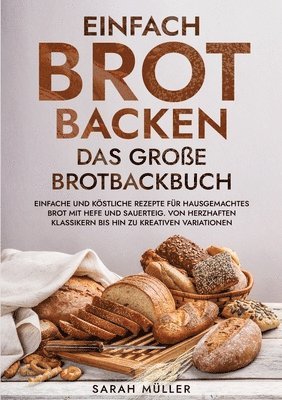 Einfach Brot Backen - Das große Brotbackbuch: Einfache und köstliche Rezepte für hausgemachtes Brot mit Hefe und Sauerteig. Von herzhaften Klassikern 1