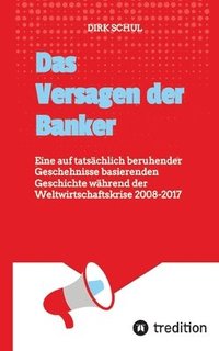 bokomslag Das Versagen der Banker: Eine auf tatsächlich beruhender Geschehnisse basierenden Geschichte während der Weltwirtschaftskrise 2008-2017