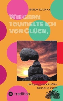 Wie gern taumelte ich vor Glück,: doch jetzt habe ich Mühe, Balance zu halten 1