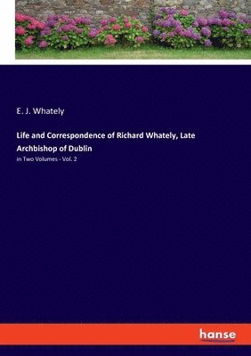 Life and Correspondence of Richard Whately, Late Archbishop of Dublin 1