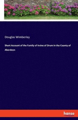 Short Account of the Family of Irvine of Drum in the County of Aberdeen