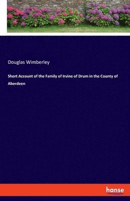 Short Account of the Family of Irvine of Drum in the County of Aberdeen 1