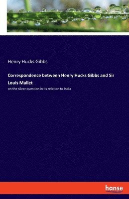 Correspondence between Henry Hucks Gibbs and Sir Louis Mallet 1