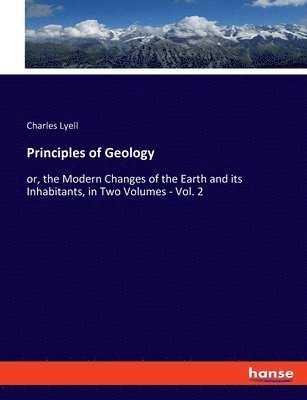 Principles of Geology: or, the Modern Changes of the Earth and its Inhabitants, in Two Volumes - Vol. 2 1