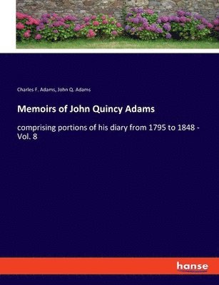 Memoirs of John Quincy Adams: comprising portions of his diary from 1795 to 1848 - Vol. 8 1