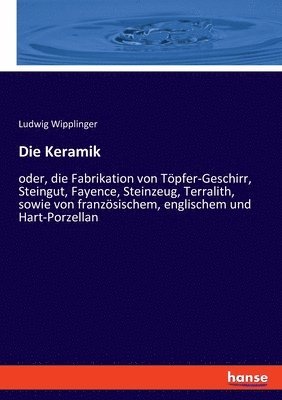 bokomslag Die Keramik: oder, die Fabrikation von Töpfer-Geschirr, Steingut, Fayence, Steinzeug, Terralith, sowie von französischem, englischem und Hart-Porzella