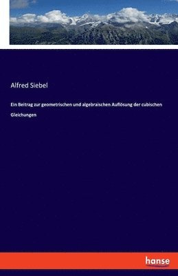 Ein Beitrag zur geometrischen und algebraischen Auflsung der cubischen Gleichungen 1