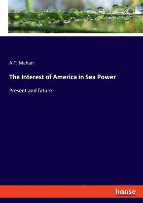 A T Mahan - Interest of America in Sea Power, Häftad