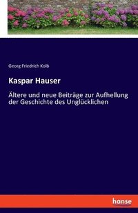 bokomslag Kaspar Hauser: Ältere und neue Beiträge zur Aufhellung der Geschichte des Unglücklichen