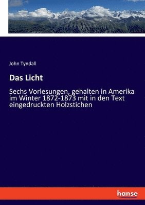 Das Licht: Sechs Vorlesungen, gehalten in Amerika im Winter 1872-1873 mit in den Text eingedruckten Holzstichen 1