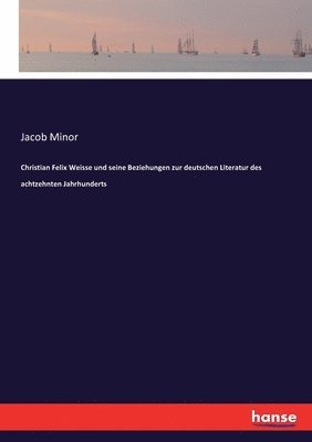 Jacob Minor - Christian Felix Weisse und seine Beziehungen zur deutschen Literatur des achtzehnten Jahrhunderts, Häftad