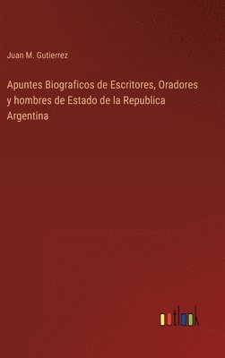 Apuntes Biograficos de Escritores, Oradores y hombres de Estado de la Republica Argentina 1