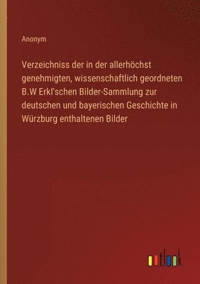 bokomslag Verzeichniss der in der allerhoechst genehmigten, wissenschaftlich geordneten B.W Erkl'schen Bilder-Sammlung zur deutschen und bayerischen Geschichte in Wurzburg enthaltenen Bilder