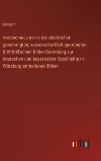 bokomslag Verzeichniss der in der allerhchst genehmigten, wissenschaftlich geordneten B.W Erkl'schen Bilder-Sammlung zur deutschen und bayerischen Geschichte in Wrzburg enthaltenen Bilder