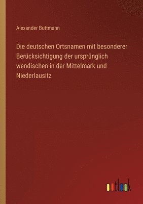 Die deutschen Ortsnamen mit besonderer Berucksichtigung der ursprunglich wendischen in der Mittelmark und Niederlausitz 1