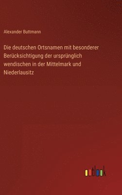 Die deutschen Ortsnamen mit besonderer Bercksichtigung der ursprnglich wendischen in der Mittelmark und Niederlausitz 1