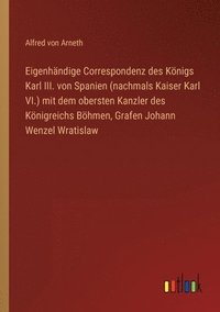 bokomslag Eigenhandige Correspondenz des Koenigs Karl III. von Spanien (nachmals Kaiser Karl VI.) mit dem obersten Kanzler des Koenigreichs Boehmen, Grafen Johann Wenzel Wratislaw