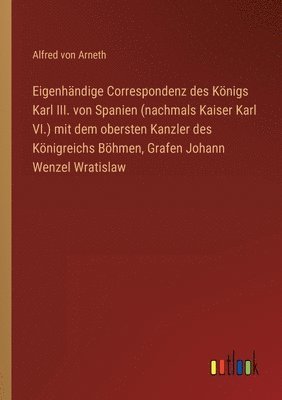 bokomslag Eigenhandige Correspondenz des Koenigs Karl III. von Spanien (nachmals Kaiser Karl VI.) mit dem obersten Kanzler des Koenigreichs Boehmen, Grafen Johann Wenzel Wratislaw