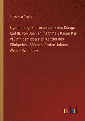 Eigenhändige Correspondenz des Königs Karl III. von Spanien (nachmals Kaiser Karl VI.) mit dem obersten Kanzler des Königreichs Böhmen, Grafen Johann Wenzel Wratislaw