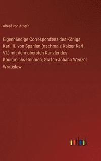 bokomslag Eigenhndige Correspondenz des Knigs Karl III. von Spanien (nachmals Kaiser Karl VI.) mit dem obersten Kanzler des Knigreichs Bhmen, Grafen Johann Wenzel Wratislaw