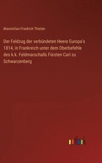 bokomslag Der Feldzug der verbndeten Heere Europa's 1814, in Frankreich unter dem Oberbefehle des k.k. Feldmarschalls Frsten Carl zu Schwarzenberg
