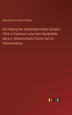 bokomslag Der Feldzug der verbndeten Heere Europa's 1814, in Frankreich unter dem Oberbefehle des k.k. Feldmarschalls Frsten Carl zu Schwarzenberg