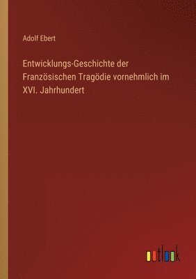 Entwicklungs-Geschichte der Französischen Tragödie vornehmlich im XVI. Jahrhundert