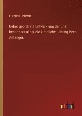 bokomslag Ueber geordnete Entwicklung der Ehe; besonders u&#776;ber die kirchliche Leitung ihres Anfanges