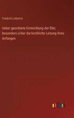 bokomslag Ueber geordnete Entwicklung der Ehe; besonders u&#776;ber die kirchliche Leitung ihres Anfanges